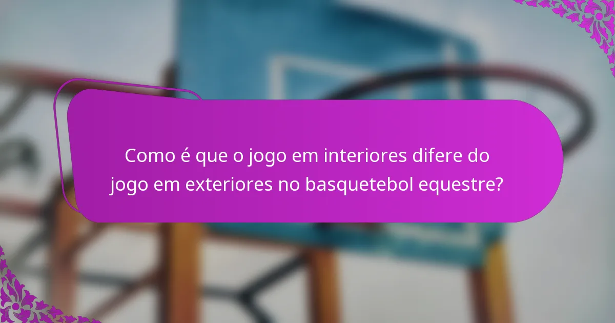 Como é que o jogo em interiores difere do jogo em exteriores no basquetebol equestre?