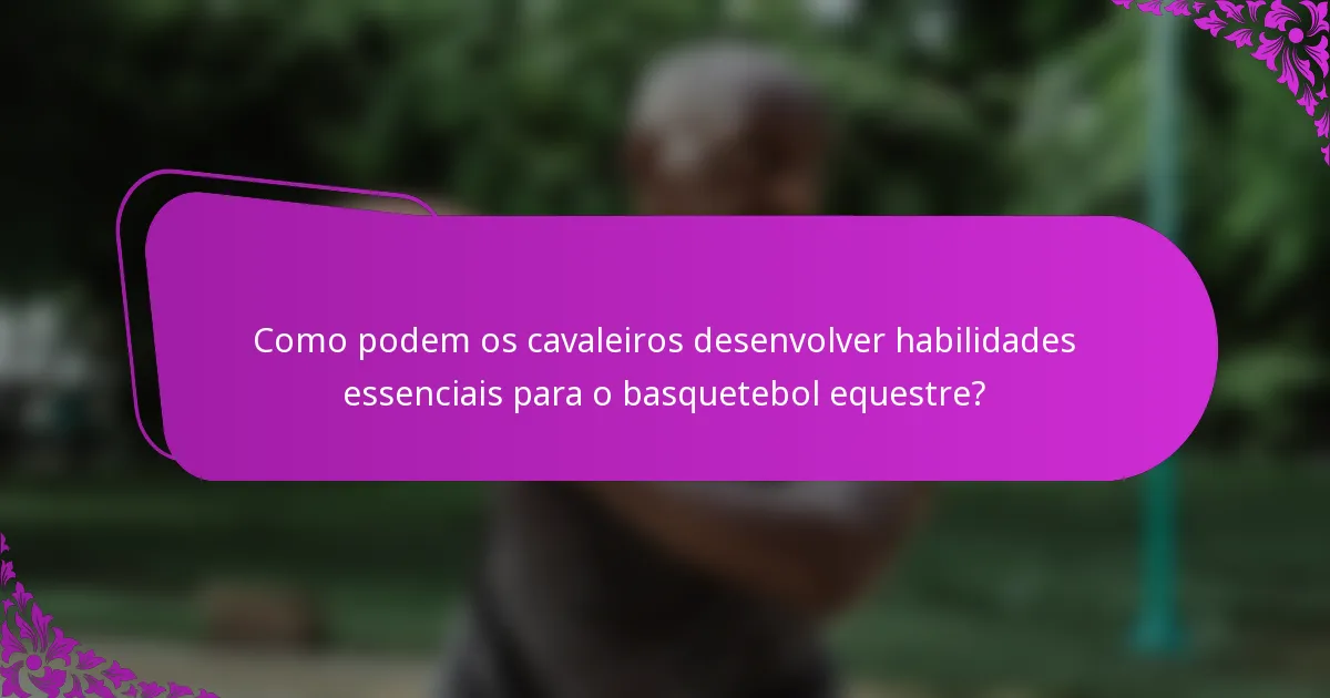 Como podem os cavaleiros desenvolver habilidades essenciais para o basquetebol equestre?