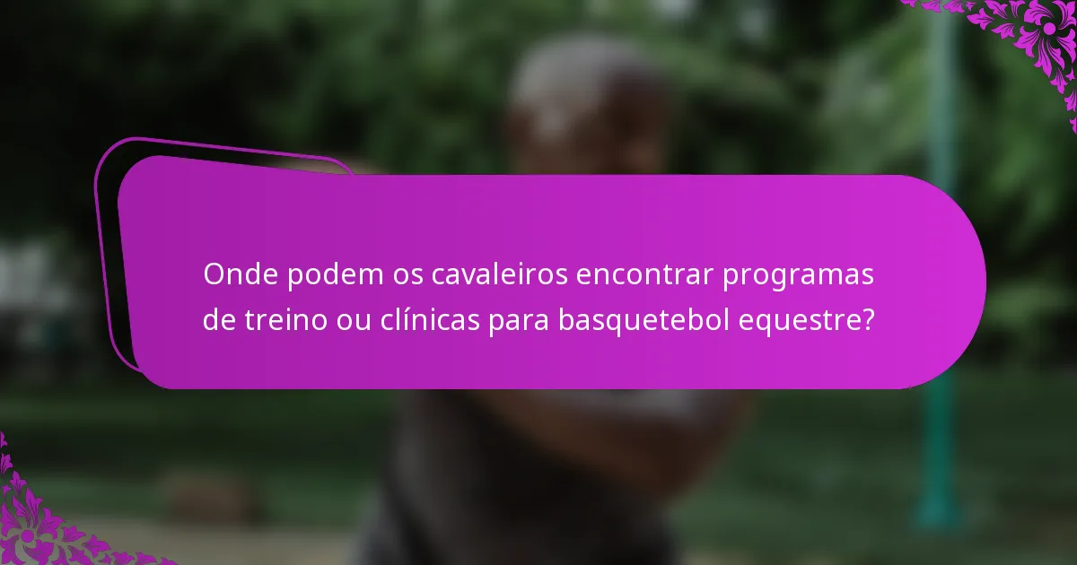 Onde podem os cavaleiros encontrar programas de treino ou clínicas para basquetebol equestre?