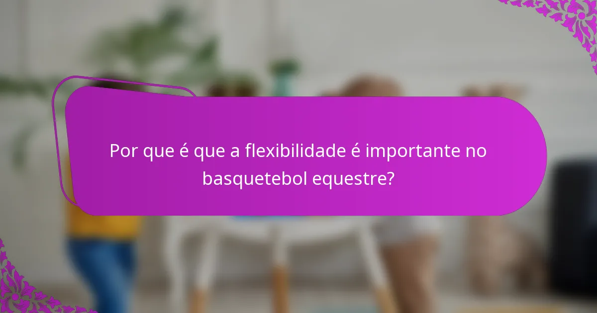 Por que é que a flexibilidade é importante no basquetebol equestre?