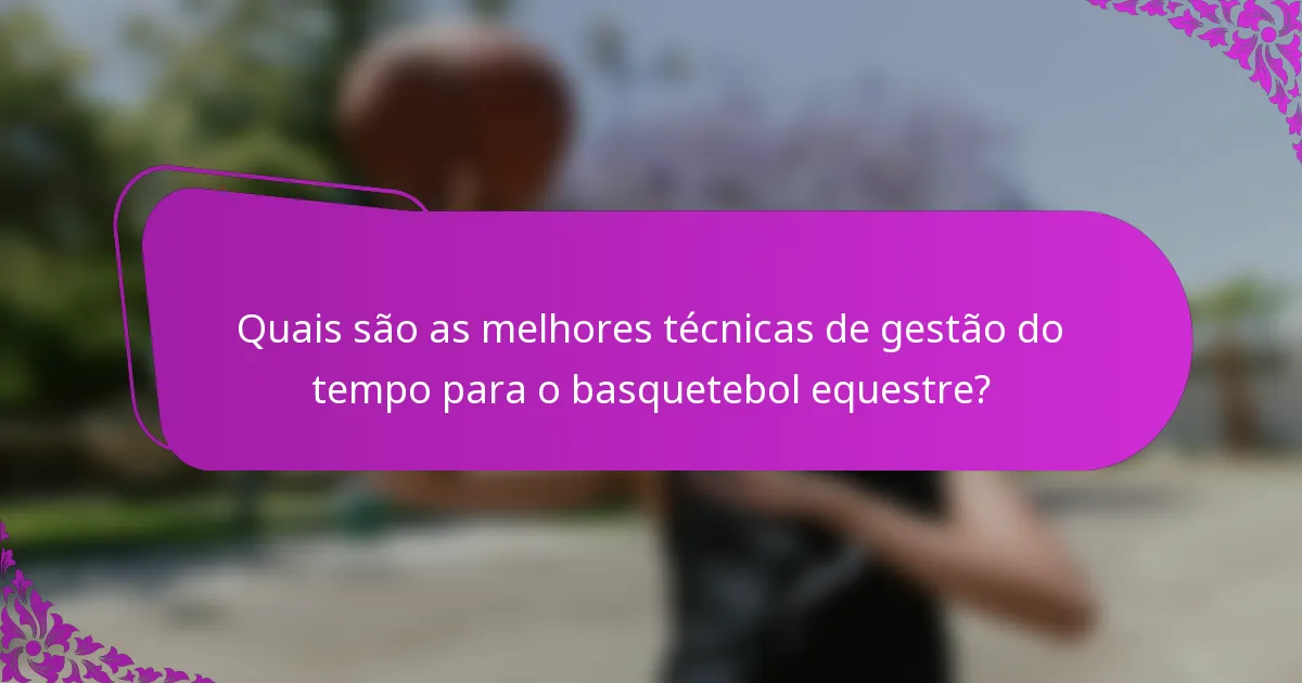 Quais são as melhores técnicas de gestão do tempo para o basquetebol equestre?