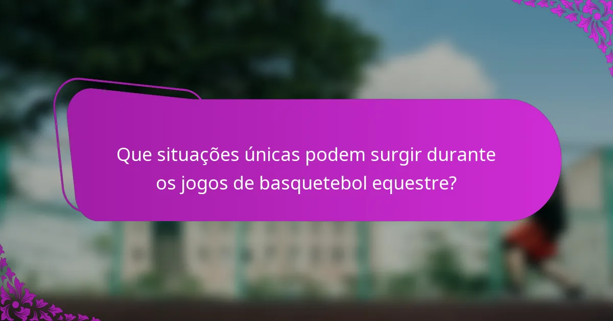 Que situações únicas podem surgir durante os jogos de basquetebol equestre?